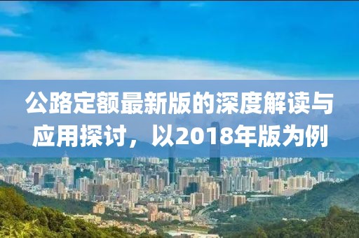 公路定額最新版的深度解讀與應(yīng)用探討，以2018年版為例