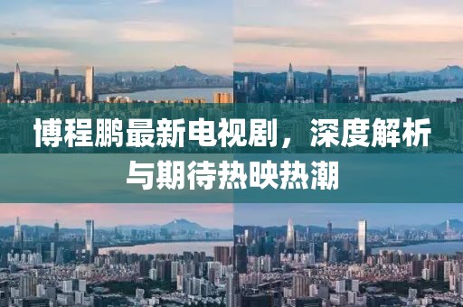 博程鵬最新電視劇，深度解析與期待熱映熱潮