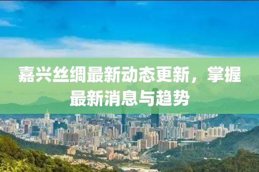 嘉興絲綢最新動(dòng)態(tài)更新，掌握最新消息與趨勢(shì)