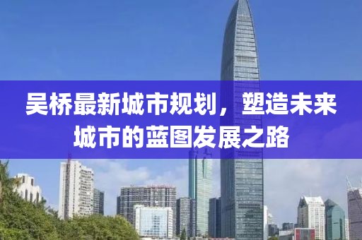 吳橋最新城市規(guī)劃，塑造未來(lái)城市的藍(lán)圖發(fā)展之路