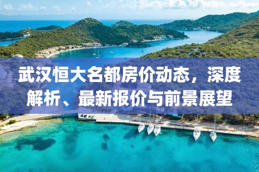 武漢恒大名都房?jī)r(jià)動(dòng)態(tài)，深度解析、最新報(bào)價(jià)與前景展望