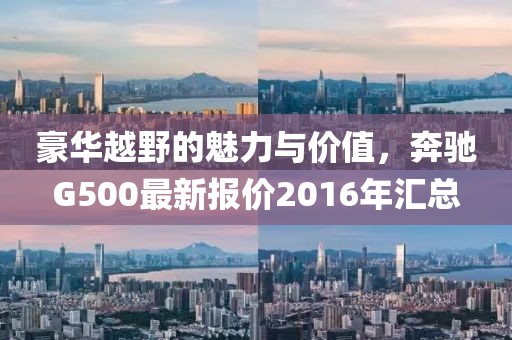 豪華越野的魅力與價值，奔馳G500最新報價2016年匯總