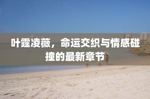 葉霆凌薇，命運交織與情感碰撞的最新章節(jié)