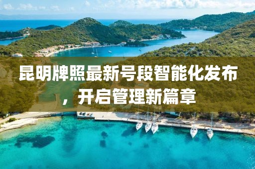 昆明牌照最新號段智能化發(fā)布，開啟管理新篇章