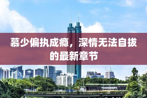 慕少偏執(zhí)成癮，深情無(wú)法自拔的最新章節(jié)