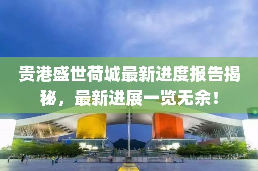 貴港盛世荷城最新進(jìn)度報(bào)告揭秘，最新進(jìn)展一覽無(wú)余！