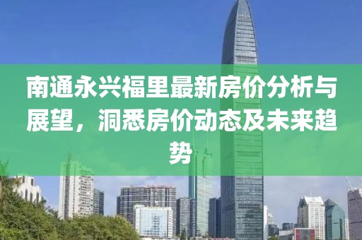 南通永興福里最新房?jī)r(jià)分析與展望，洞悉房?jī)r(jià)動(dòng)態(tài)及未來(lái)趨勢(shì)