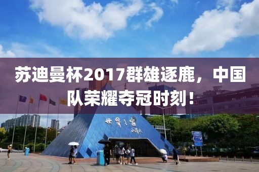 蘇迪曼杯2017群雄逐鹿，中國(guó)隊(duì)榮耀奪冠時(shí)刻！