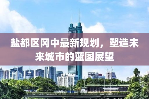 鹽都區(qū)岡中最新規(guī)劃，塑造未來(lái)城市的藍(lán)圖展望