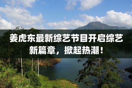 姜虎東最新綜藝節(jié)目開啟綜藝新篇章，掀起熱潮！