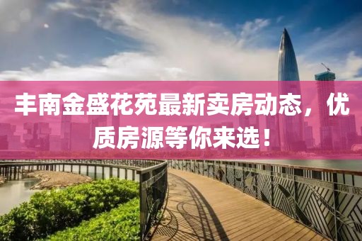 豐南金盛花苑最新賣房動態(tài)，優(yōu)質(zhì)房源等你來選！