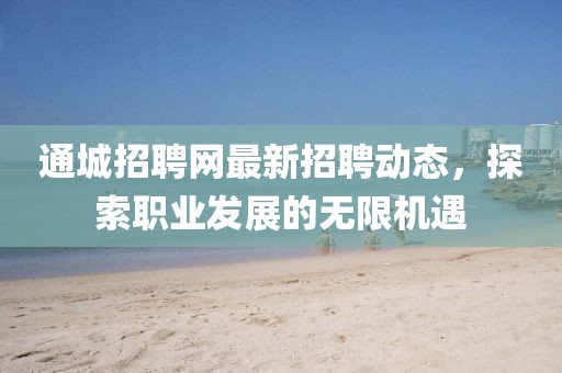 通城招聘網(wǎng)最新招聘動態(tài)，探索職業(yè)發(fā)展的無限機(jī)遇