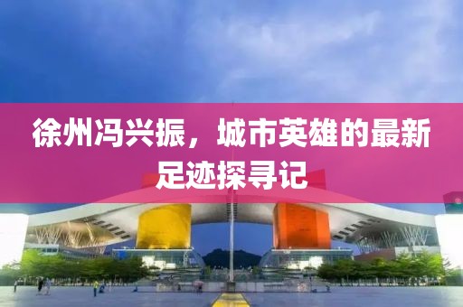 徐州馮興振，城市英雄的最新足跡探尋記