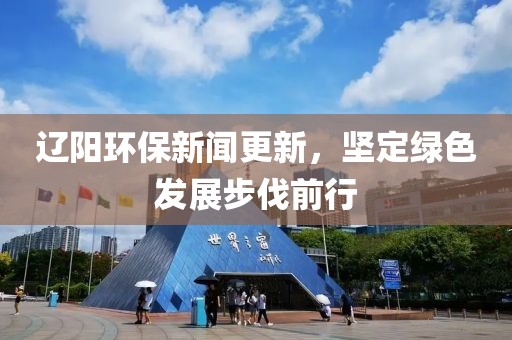 遼陽環(huán)保新聞更新，堅定綠色發(fā)展步伐前行