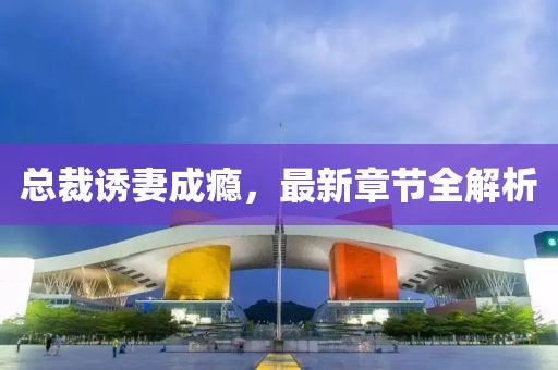 總裁誘妻成癮，最新章節(jié)全解析