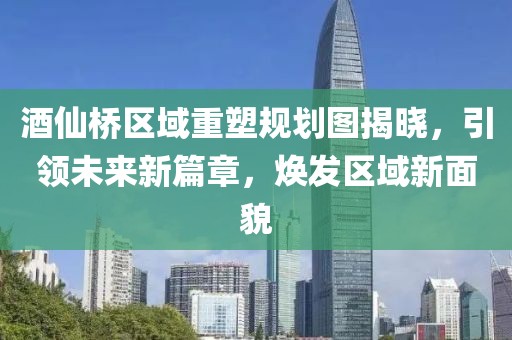 酒仙橋區(qū)域重塑規(guī)劃圖揭曉，引領(lǐng)未來新篇章，煥發(fā)區(qū)域新面貌