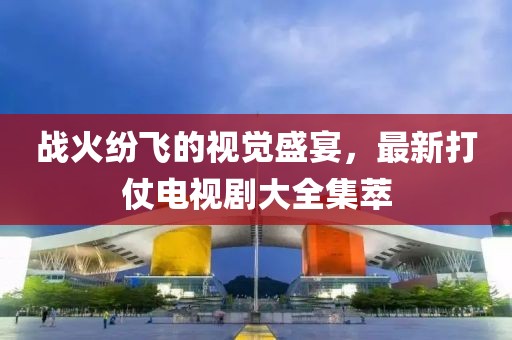 戰(zhàn)火紛飛的視覺盛宴，最新打仗電視劇大全集萃