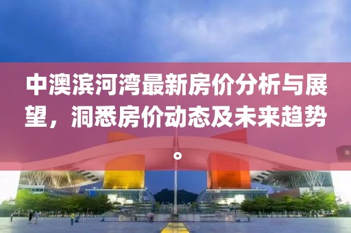 中澳濱河灣最新房價分析與展望，洞悉房價動態(tài)及未來趨勢。