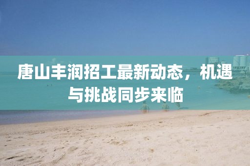 唐山豐潤招工最新動(dòng)態(tài)，機(jī)遇與挑戰(zhàn)同步來臨