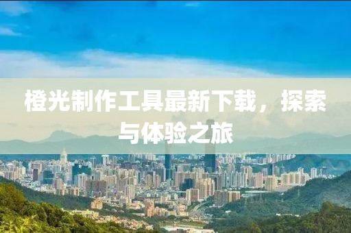 橙光制作工具最新下載，探索與體驗(yàn)之旅