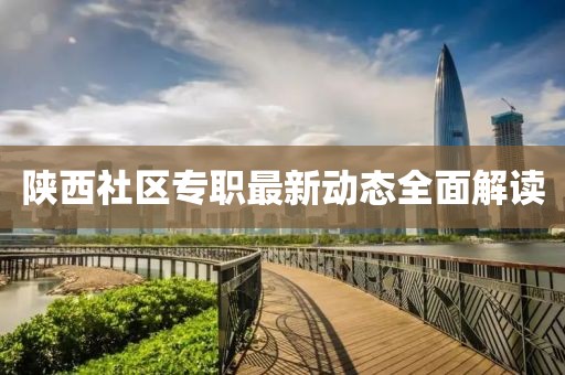 陜西社區(qū)專職最新動(dòng)態(tài)全面解讀