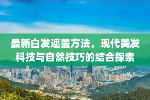 最新白發(fā)遮蓋方法，現(xiàn)代美發(fā)科技與自然技巧的結(jié)合探索