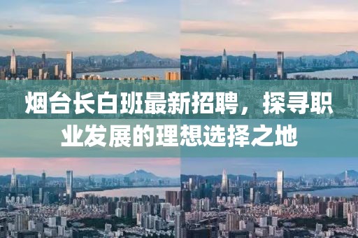 煙臺長白班最新招聘，探尋職業(yè)發(fā)展的理想選擇之地