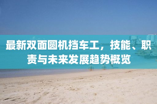 最新雙面圓機(jī)擋車工，技能、職責(zé)與未來發(fā)展趨勢概覽