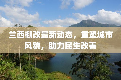 蘭西棚改最新動態(tài)，重塑城市風(fēng)貌，助力民生改善