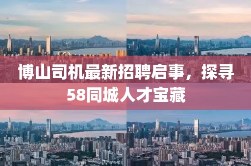 博山司機(jī)最新招聘啟事，探尋58同城人才寶藏