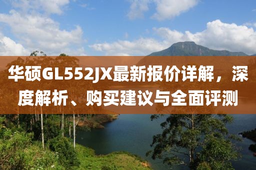 華碩GL552JX最新報(bào)價(jià)詳解，深度解析、購(gòu)買建議與全面評(píng)測(cè)