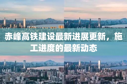 赤峰高鐵建設(shè)最新進(jìn)展更新，施工進(jìn)度的最新動(dòng)態(tài)