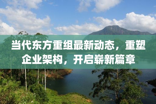 當代東方重組最新動態(tài)，重塑企業(yè)架構(gòu)，開啟嶄新篇章