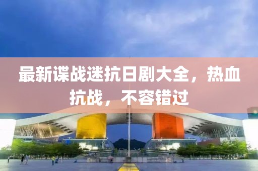 最新諜戰(zhàn)迷抗日劇大全，熱血抗戰(zhàn)，不容錯過