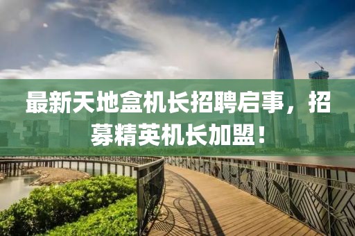 最新天地盒機長招聘啟事，招募精英機長加盟！