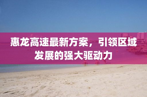 惠龍高速最新方案，引領(lǐng)區(qū)域發(fā)展的強(qiáng)大驅(qū)動力