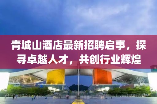 青城山酒店最新招聘啟事，探尋卓越人才，共創(chuàng)行業(yè)輝煌