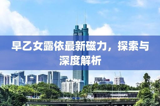 早乙女露依最新磁力，探索與深度解析
