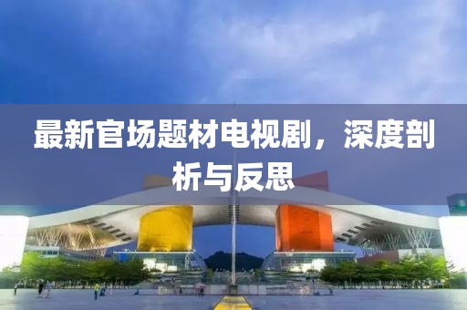 最新官場題材電視劇，深度剖析與反思