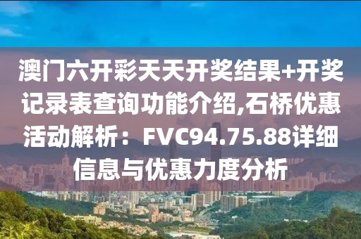 澳門六開彩天天開獎(jiǎng)結(jié)果+開獎(jiǎng)記錄表查詢功能介紹,石橋優(yōu)惠活動(dòng)解析：FVC94.75.88詳細(xì)信息與優(yōu)惠力度分析