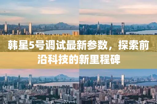 韓星5號調(diào)試最新參數(shù)，探索前沿科技的新里程碑