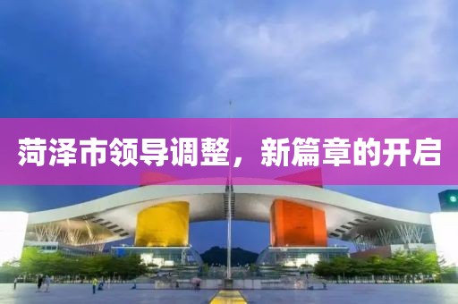 菏澤市領(lǐng)導(dǎo)調(diào)整，新篇章的開啟