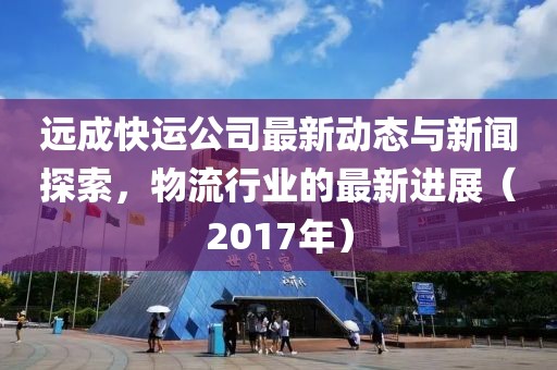 遠成快運公司最新動態(tài)與新聞探索，物流行業(yè)的最新進展（2017年）
