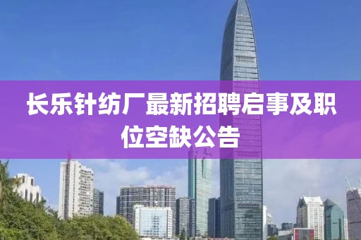 長樂針紡廠最新招聘啟事及職位空缺公告