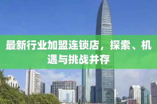 最新行業(yè)加盟連鎖店，探索、機(jī)遇與挑戰(zhàn)并存