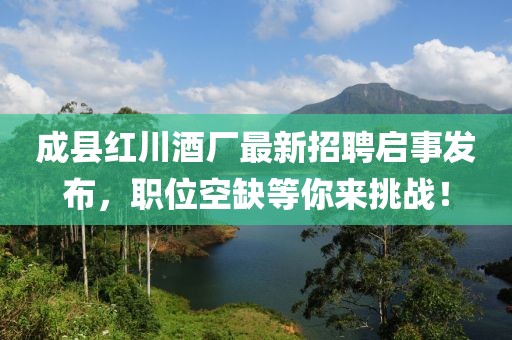 成縣紅川酒廠最新招聘啟事發(fā)布，職位空缺等你來挑戰(zhàn)！