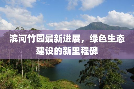 濱河竹園最新進展，綠色生態(tài)建設(shè)的新里程碑