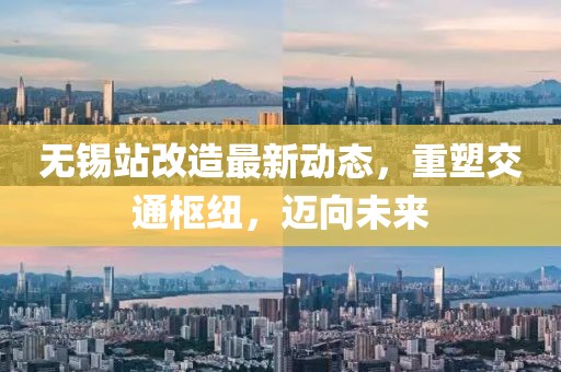 無錫站改造最新動態(tài)，重塑交通樞紐，邁向未來