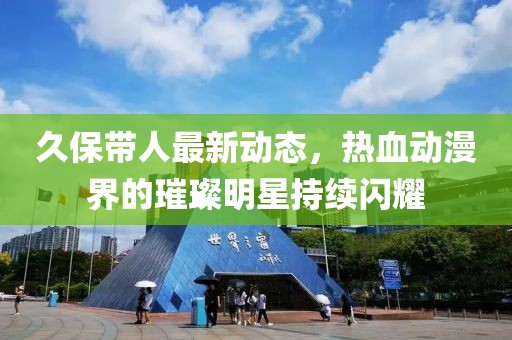 久保帶人最新動態(tài)，熱血動漫界的璀璨明星持續(xù)閃耀