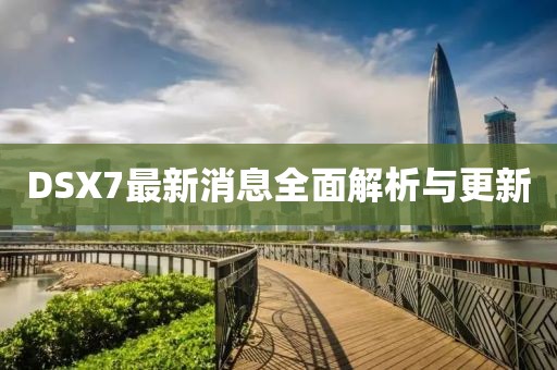 DSX7最新消息全面解析與更新
